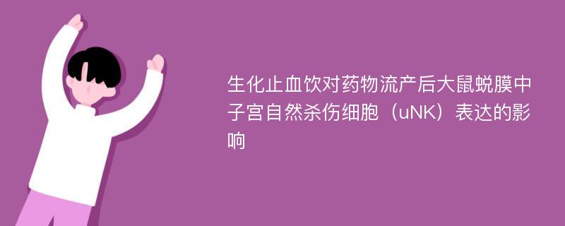 生化止血饮对药物流产后大鼠蜕膜中子宫自然杀伤细胞（uNK）表达的影响