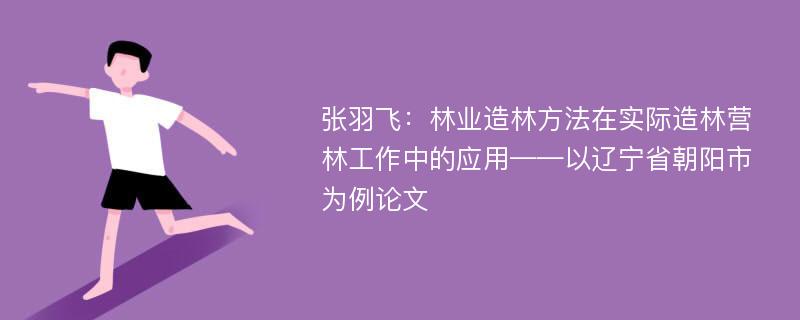 张羽飞：林业造林方法在实际造林营林工作中的应用——以辽宁省朝阳市为例论文