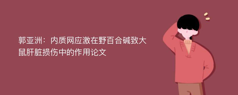 郭亚洲：内质网应激在野百合碱致大鼠肝脏损伤中的作用论文