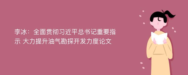 李冰：全面贯彻习近平总书记重要指示 大力提升油气勘探开发力度论文