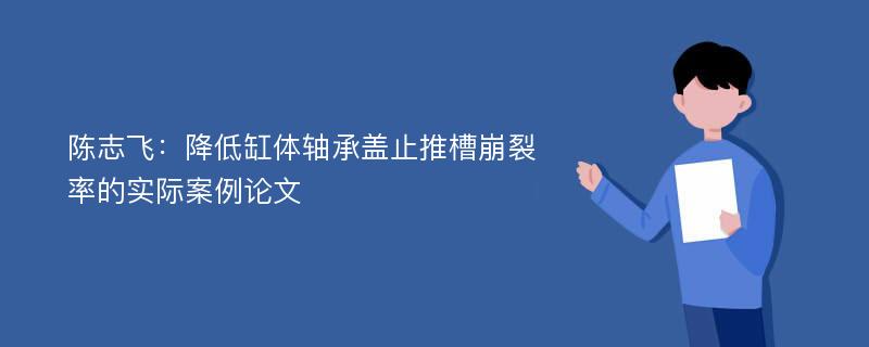 陈志飞：降低缸体轴承盖止推槽崩裂率的实际案例论文