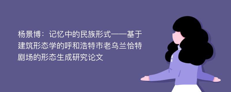 杨景博：记忆中的民族形式——基于建筑形态学的呼和浩特市老乌兰恰特剧场的形态生成研究论文