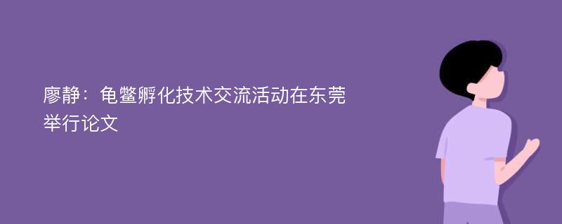 廖静：龟鳖孵化技术交流活动在东莞举行论文