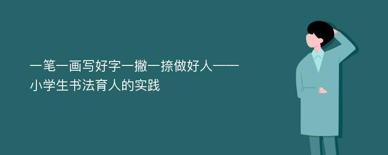 一笔一画写好字一撇一捺做好人——小学生书法育人的实践