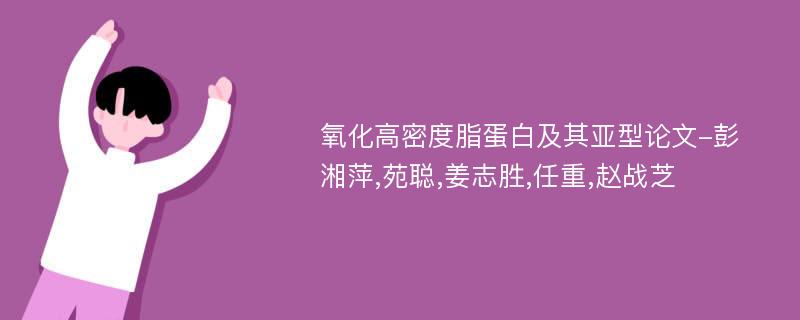 氧化高密度脂蛋白及其亚型论文-彭湘萍,苑聪,姜志胜,任重,赵战芝