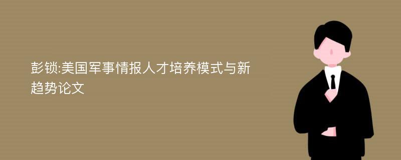 彭锁:美国军事情报人才培养模式与新趋势论文