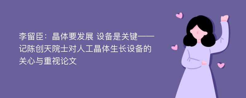 李留臣：晶体要发展 设备是关键——记陈创天院士对人工晶体生长设备的关心与重视论文