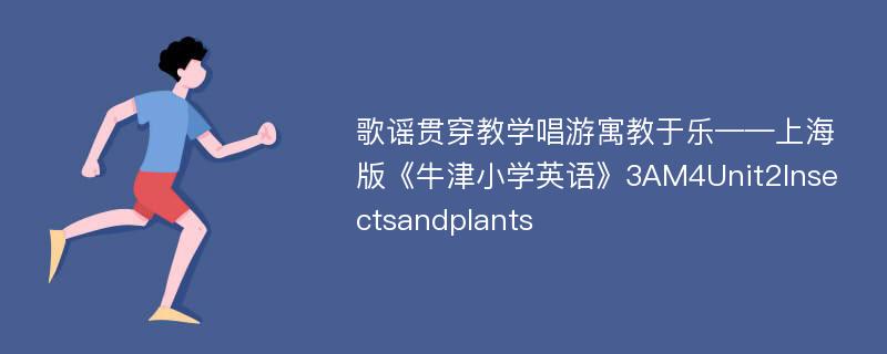 歌谣贯穿教学唱游寓教于乐——上海版《牛津小学英语》3AM4Unit2Insectsandplants