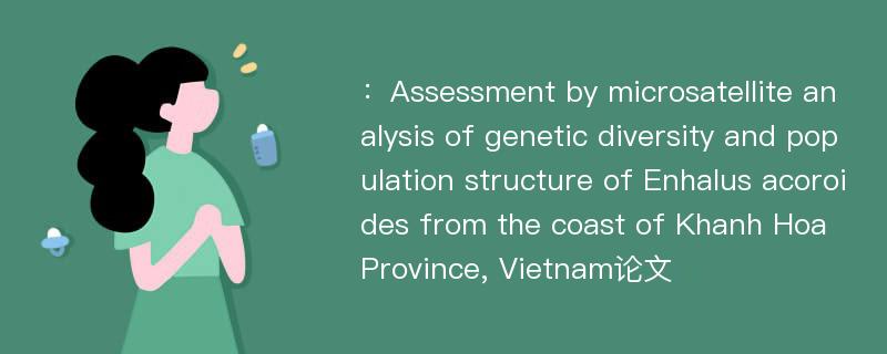 ：Assessment by microsatellite analysis of genetic diversity and population structure of Enhalus acoroides from the coast of Khanh Hoa Province, Vietnam论文