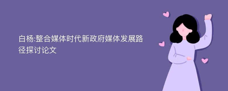 白杨:整合媒体时代新政府媒体发展路径探讨论文