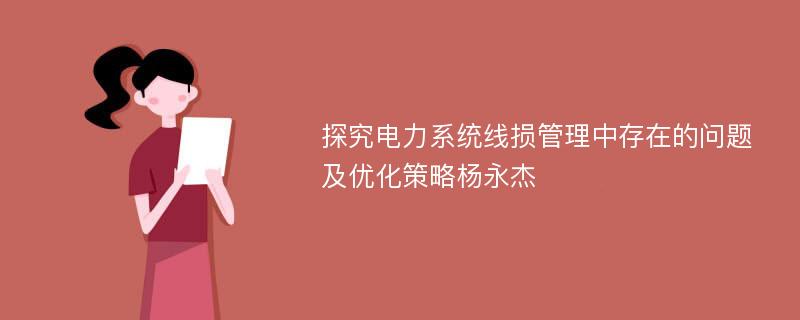 探究电力系统线损管理中存在的问题及优化策略杨永杰