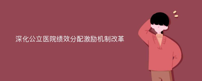 深化公立医院绩效分配激励机制改革