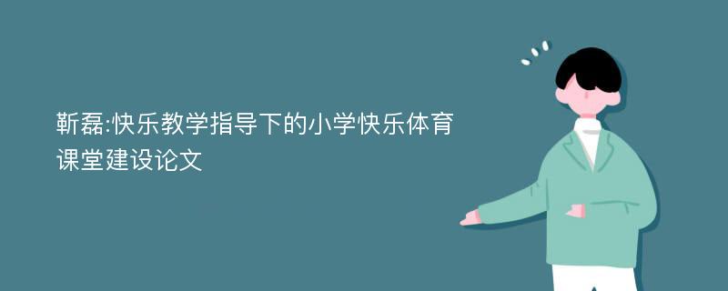 靳磊:快乐教学指导下的小学快乐体育课堂建设论文