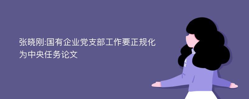 张晓刚:国有企业党支部工作要正规化为中央任务论文