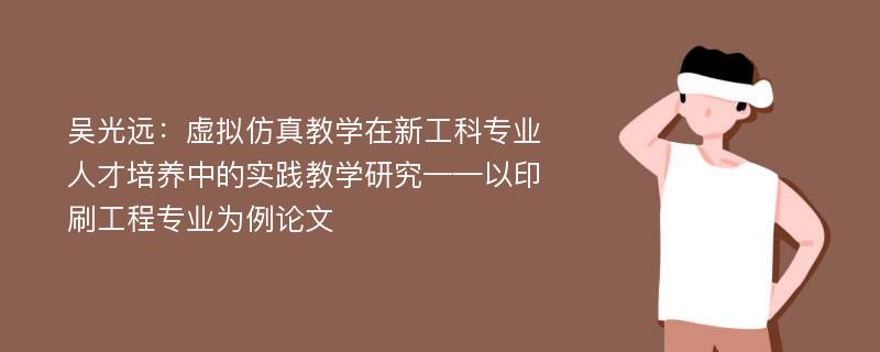 吴光远：虚拟仿真教学在新工科专业人才培养中的实践教学研究——以印刷工程专业为例论文