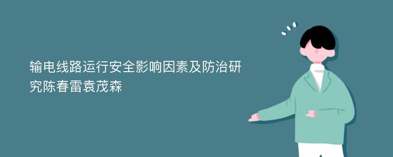 输电线路运行安全影响因素及防治研究陈春雷袁茂森