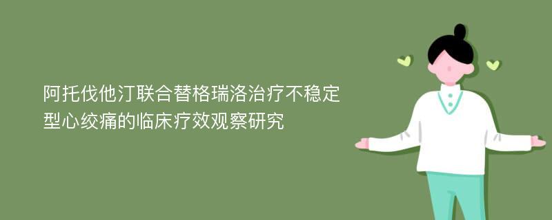 阿托伐他汀联合替格瑞洛治疗不稳定型心绞痛的临床疗效观察研究