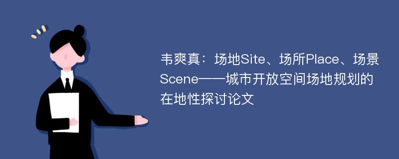 韦爽真：场地Site、场所Place、场景Scene——城市开放空间场地规划的在地性探讨论文