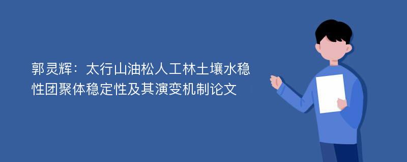 郭灵辉：太行山油松人工林土壤水稳性团聚体稳定性及其演变机制论文