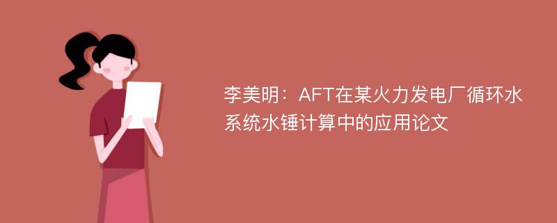 李美明：AFT在某火力发电厂循环水系统水锤计算中的应用论文