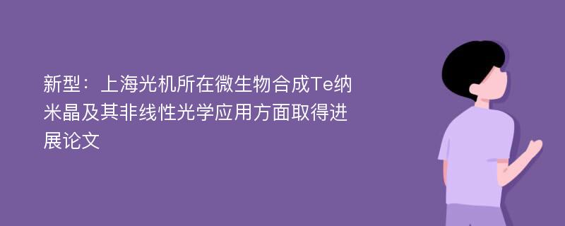 新型：上海光机所在微生物合成Te纳米晶及其非线性光学应用方面取得进展论文