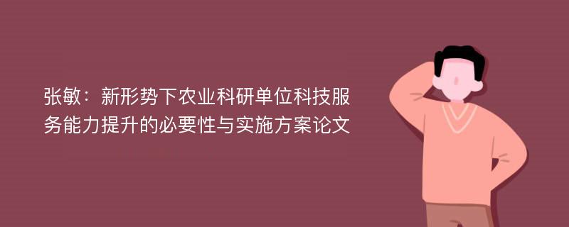 张敏：新形势下农业科研单位科技服务能力提升的必要性与实施方案论文