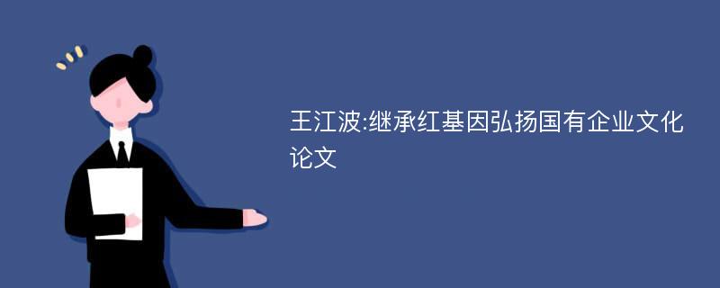 王江波:继承红基因弘扬国有企业文化论文