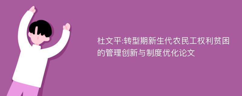 杜文平:转型期新生代农民工权利贫困的管理创新与制度优化论文