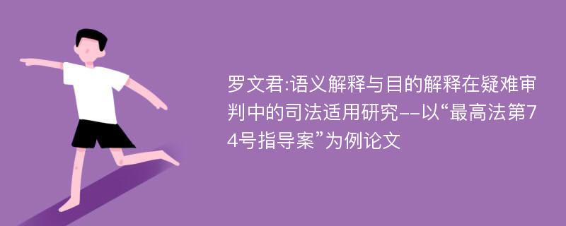 罗文君:语义解释与目的解释在疑难审判中的司法适用研究--以“最高法第74号指导案”为例论文