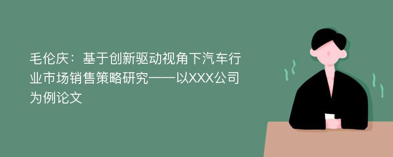 毛伦庆：基于创新驱动视角下汽车行业市场销售策略研究——以XXX公司为例论文