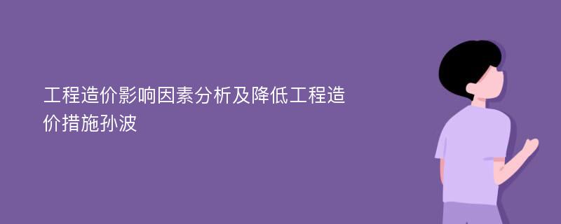 工程造价影响因素分析及降低工程造价措施孙波