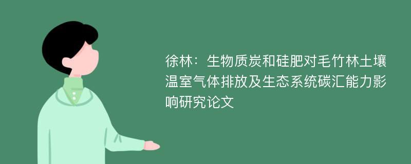 徐林：生物质炭和硅肥对毛竹林土壤温室气体排放及生态系统碳汇能力影响研究论文