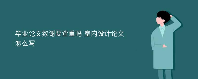 毕业论文致谢要查重吗 室内设计论文怎么写