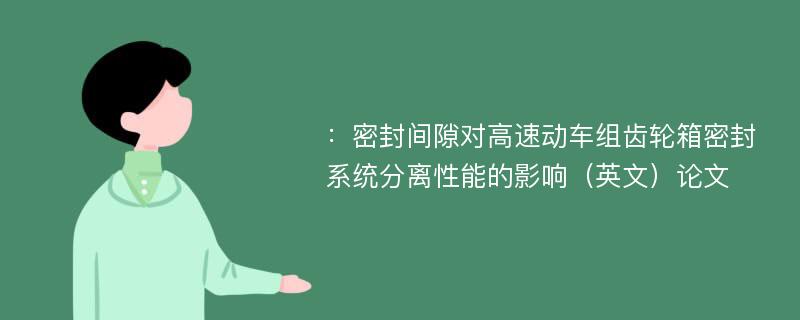 ：密封间隙对高速动车组齿轮箱密封系统分离性能的影响（英文）论文