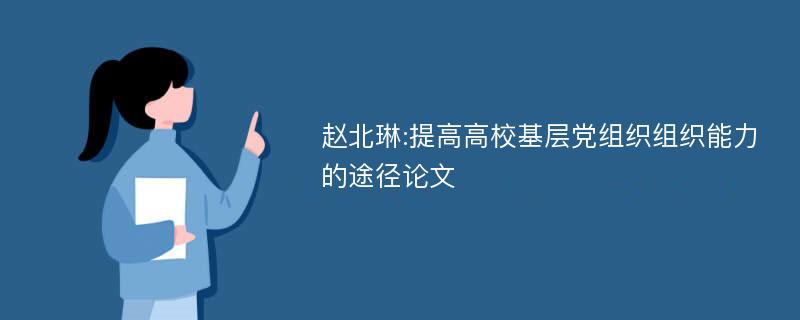 赵北琳:提高高校基层党组织组织能力的途径论文