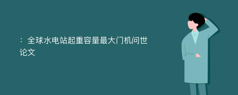 ：全球水电站起重容量最大门机问世论文