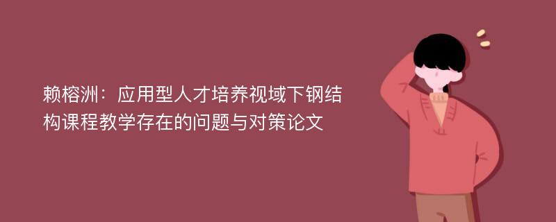 赖榕洲：应用型人才培养视域下钢结构课程教学存在的问题与对策论文