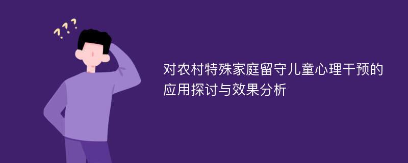 对农村特殊家庭留守儿童心理干预的应用探讨与效果分析