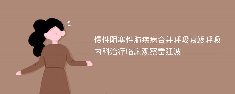 慢性阻塞性肺疾病合并呼吸衰竭呼吸内科治疗临床观察雷建波