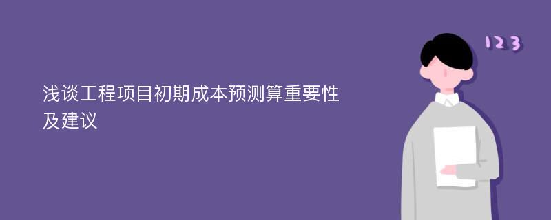 浅谈工程项目初期成本预测算重要性及建议