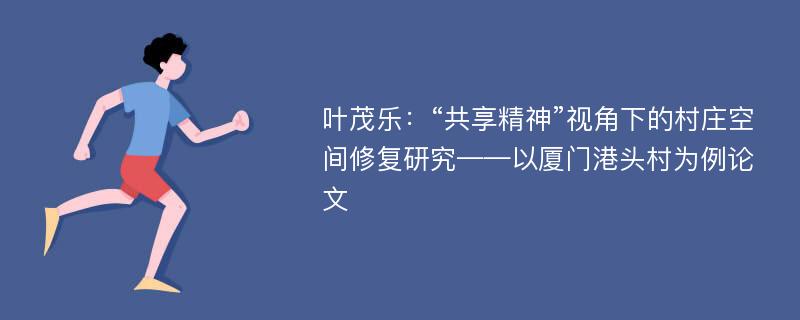 叶茂乐：“共享精神”视角下的村庄空间修复研究——以厦门港头村为例论文