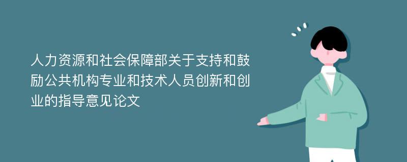 人力资源和社会保障部关于支持和鼓励公共机构专业和技术人员创新和创业的指导意见论文