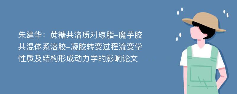 朱建华：蔗糖共溶质对琼脂-魔芋胶共混体系溶胶-凝胶转变过程流变学性质及结构形成动力学的影响论文