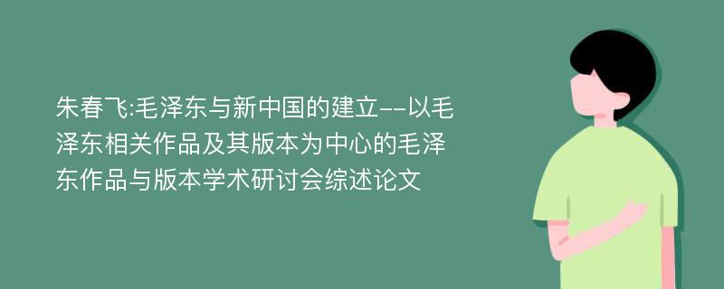 朱春飞:毛泽东与新中国的建立--以毛泽东相关作品及其版本为中心的毛泽东作品与版本学术研讨会综述论文