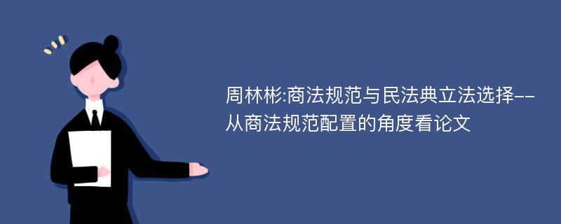 周林彬:商法规范与民法典立法选择--从商法规范配置的角度看论文