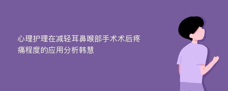 心理护理在减轻耳鼻喉部手术术后疼痛程度的应用分析韩慧