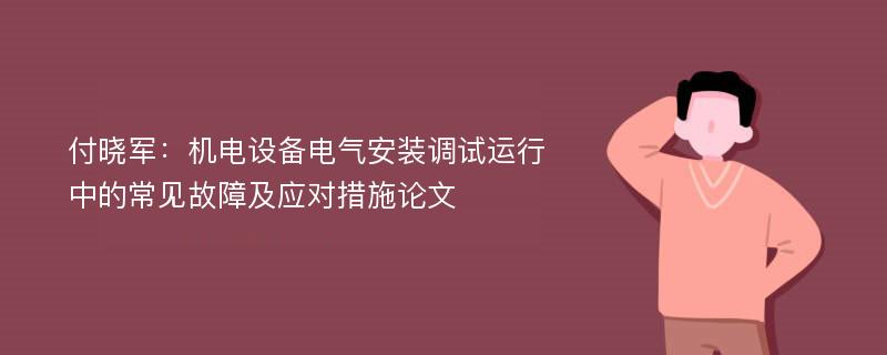 付晓军：机电设备电气安装调试运行中的常见故障及应对措施论文