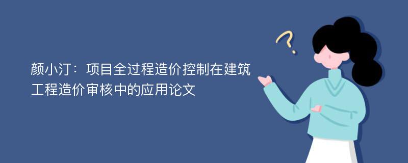 颜小汀：项目全过程造价控制在建筑工程造价审核中的应用论文