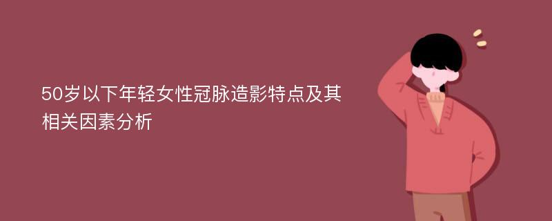 50岁以下年轻女性冠脉造影特点及其相关因素分析