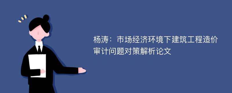 杨涛：市场经济环境下建筑工程造价审计问题对策解析论文